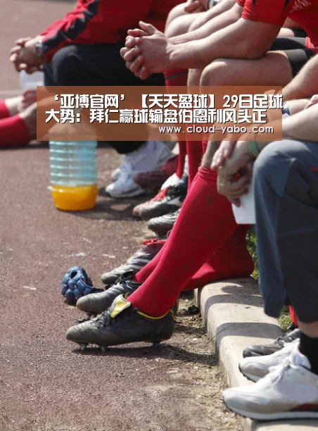 ‘亚博官网’【天天盈球】29日足球大势:拜仁赢球输盘伯恩利风头正劲(图3) 亚博体育下载