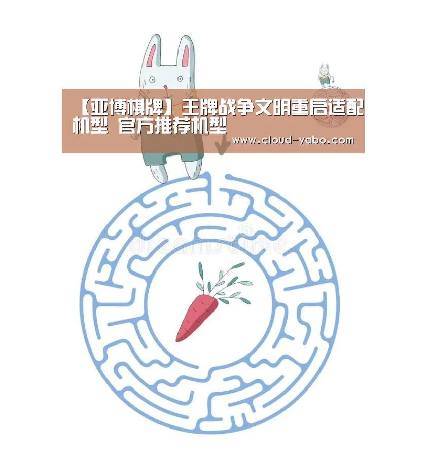 【亚博棋牌】王牌战争文明重启适配机型 官方推荐机型(图4) 亚博官网