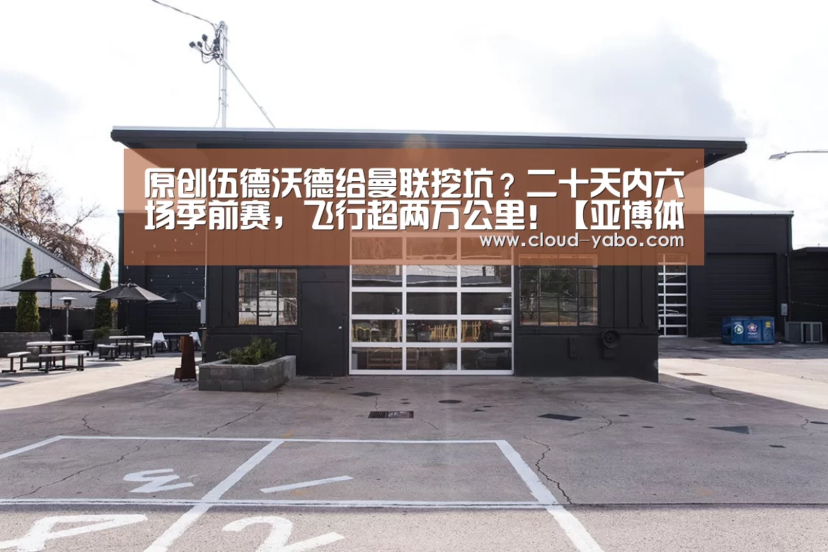 原创伍德沃德给曼联挖坑?二十天内六场季前赛,飞行超两万公里!【亚博体育下载】(图2) 亚博体育下载