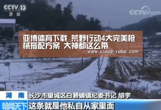 亚博体育下载_荒野行动4大完美枪械搭配方案 大神都这么带(图2) 亚博棋牌